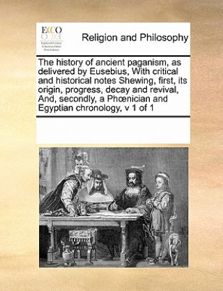 Книга History of Ancient Paganism, as Delivered by Eusebius, with Critical and Historical Notes Shewing, First, Its Origin, Progress, Decay and Revival, And Multiple Contributors