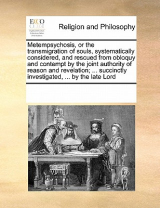 Könyv Metempsychosis, or the Transmigration of Souls, Systematically Considered, and Rescued from Obloquy and Contempt by the Joint Authority of Reason and Multiple Contributors