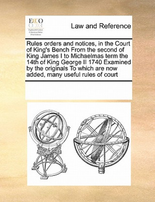 Carte Rules Orders and Notices, in the Court of King's Bench from the Second of King James I to Michaelmas Term the 14th of King George II 1740 Examined by Multiple Contributors