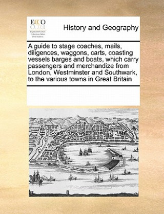 Carte Guide to Stage Coaches, Mails, Diligences, Waggons, Carts, Coasting Vessels Barges and Boats, Which Carry Passengers and Merchandize from London, West Multiple Contributors