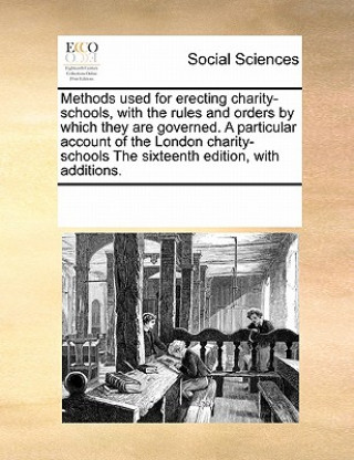 Carte Methods Used for Erecting Charity-Schools, with the Rules and Orders by Which They Are Governed. a Particular Account of the London Charity-Schools th Multiple Contributors