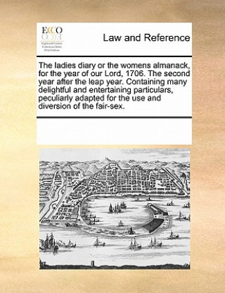 Kniha Ladies Diary or the Womens Almanack, for the Year of Our Lord, 1706. the Second Year After the Leap Year. Containing Many Delightful and Entertaining Multiple Contributors