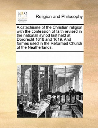 Kniha Catechisme of the Christian Religion with the Confession of Faith Revised in the Nationall Synod Last Held at Dordrecht 1618 and 1619. and Formes Used Multiple Contributors