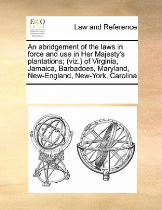 Książka abridgement of the laws in force and use in Her Majesty's plantations; (viz.) of Virginia, Jamaica, Barbadoes, Maryland, New-England, New-York, Caroli Multiple Contributors