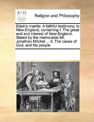 Kniha Elijah's Mantle. a Faithful Testimony, to New-England, Containing I. the Great End and Interest of New-England. Stated by the Memorable Mr. Jonathan M Multiple Contributors