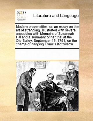 Książka Modern Propensities; Or, an Essay on the Art of Strangling. Illustrated with Several Anecdotes with Memoirs of Susannah Hill and a Summary of Her Tria Multiple Contributors