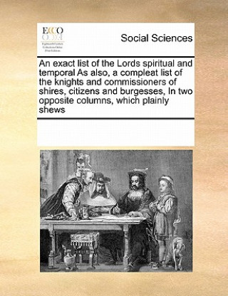 Book Exact List of the Lords Spiritual and Temporal as Also, a Compleat List of the Knights and Commissioners of Shires, Citizens and Burgesses, in Two Opp Multiple Contributors