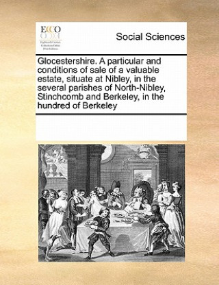Könyv Glocestershire. a Particular and Conditions of Sale of a Valuable Estate, Situate at Nibley, in the Several Parishes of North-Nibley, Stinchcomb and B Multiple Contributors