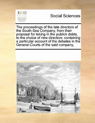 Könyv Proceedings of the Late Directors of the South-Sea Company, from Their Proposal for Taking in the Publick Debts, to the Choice of New Directors Multiple Contributors