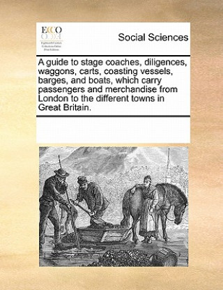 Knjiga Guide to Stage Coaches, Diligences, Waggons, Carts, Coasting Vessels, Barges, and Boats, Which Carry Passengers and Merchandise from London to the Dif Multiple Contributors