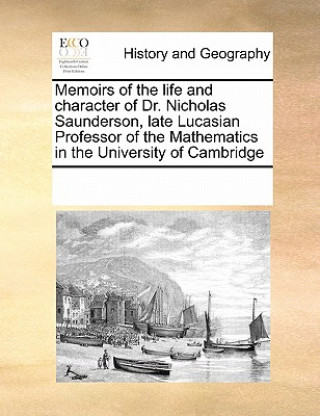 Könyv Memoirs of the Life and Character of Dr. Nicholas Saunderson, Late Lucasian Professor of the Mathematics in the University of Cambridge Multiple Contributors