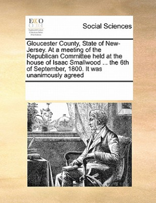 Buch Gloucester County, State of New-Jersey. at a Meeting of the Republican Committee Held at the House of Isaac Smallwood ... the 6th of September, 1800. Multiple Contributors