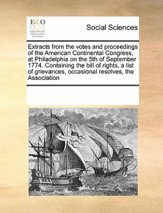 Knjiga Extracts from the Votes and Proceedings of the American Continental Congress, at Philadelphia on the 5th of September 1774. Containing the Bill of Rig Multiple Contributors