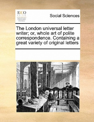 Kniha London Universal Letter Writer; Or, Whole Art of Polite Correspondence. Containing a Great Variety of Original Letters Multiple Contributors