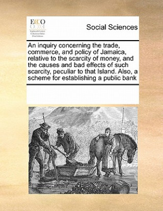 Kniha Inquiry Concerning the Trade, Commerce, and Policy of Jamaica, Relative to the Scarcity of Money, and the Causes and Bad Effects of Such Scarcity, Pec Multiple Contributors