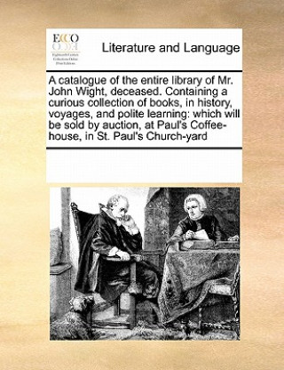 Carte Catalogue of the Entire Library of Mr. John Wight, Deceased. Containing a Curious Collection of Books, in History, Voyages, and Polite Learning Multiple Contributors
