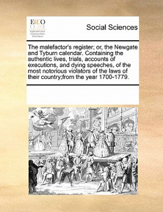 Kniha Malefactor's Register; Or, the Newgate and Tyburn Calendar. Containing the Authentic Lives, Trials, Accounts of Executions, and Dying Speeches, of the Multiple Contributors