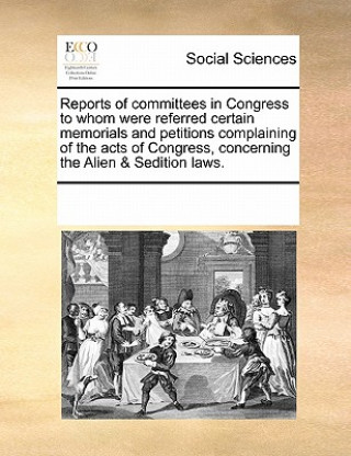 Kniha Reports of Committees in Congress to Whom Were Referred Certain Memorials and Petitions Complaining of the Acts of Congress, Concerning the Alien & Se Multiple Contributors