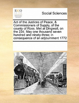 Knjiga Act of the Justices of Peace, & Commissioners of Supply, of the County of Ross. Met at Dingwall, on the 22d. May One Thousand Seven Hundred and Ninety Multiple Contributors