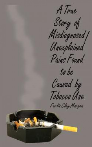 Libro True Story of Misdiagnosed/unexplainable Pains Found to be Caused by Tobacco Use Ferlin Clay Morgan