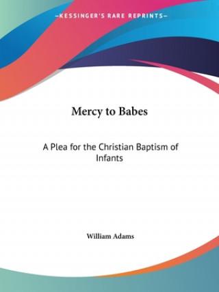 Könyv Mercy to Babes: A Plea for the Christian Baptism of Infants (1867) William Adams