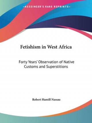 Carte Fetishism in West Africa: Forty Years' Observation of Native Customs and Superstitions (1907) Robert Hamill Nassau