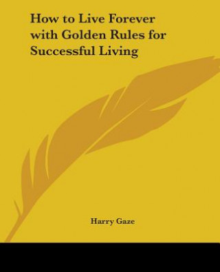 Carte How to Live Forever with Golden Rules for Successful Living Harry Gaze