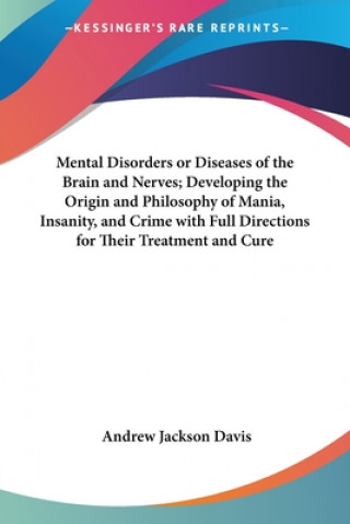 Livre Mental Disorders or Diseases of the Brain and Nerves; Developing the Origin and Philosophy of Mania, Insanity, and Crime with Full Directions for Thei Andrew Jackson Davis