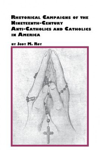 Könyv Rhetorical Campaigns of the 19th Century Anti-Catholics and Catholics in America Jody M Roy