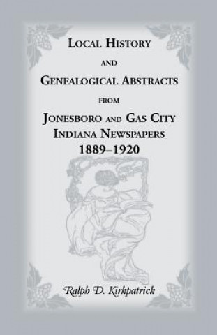 Carte Local History and Genealogical Abstracts from Jonesboro and Gas City, Indiana, Newspapers, 1889-1920 Ralph D. Kirkpatrick