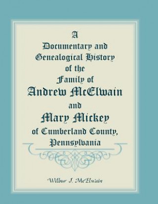 Kniha Documentary and Genealogical History of the Family of Andrew McElwain and Mary Mickey of Cumberland County, Pennsylvania Wilbur J McElwain