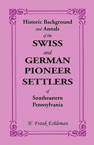 Carte Historic Background and Annals of the Swiss and German Pioneer Settlers of Southeastern Pennsylvania H Frank Eshleman