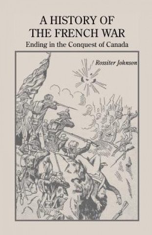 Knjiga History of the French War, Ending in the Conquest of Canada with a Preliminary Account of the Early Attempts at Colonization and Struggles for the Pos Rossiter Johnson