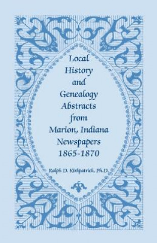 Carte Local History and Genealogy Abstracts from Marion, Indiana, Newspapers, 1865-1870 Ralph D Kirkpatrick