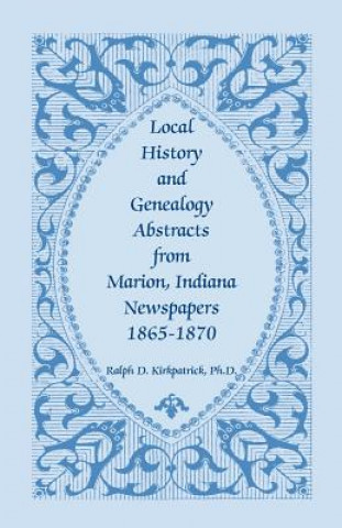 Kniha Local History and Genealogy Abstracts from Marion, Indiana, Newspapers, 1865-1870 Ralph D Kirkpatrick