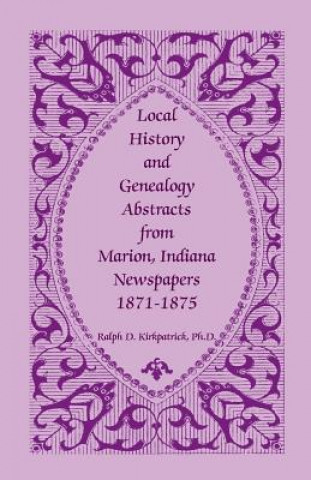 Könyv Local History and Genealogy Abstracts from Marion, Indiana, Newspapers, 1871-1875 Ralph D Kirkpatrick