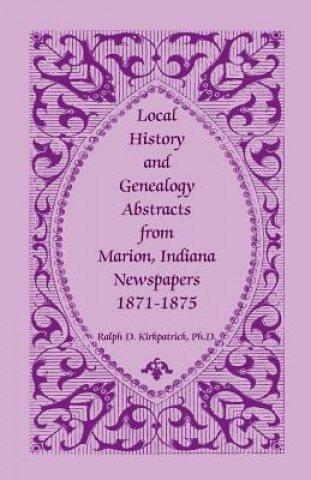 Libro Local History and Genealogy Abstracts from Marion, Indiana, Newspapers, 1871-1875 Ralph D Kirkpatrick