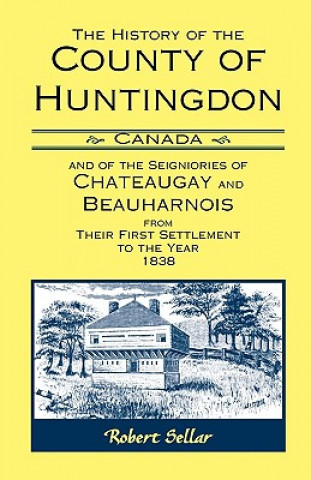 Carte History Of The County Of Huntingdon [Canada] and of the Seigniories of Chateaugay and Beauharnois from Their First Settlement to the Year 1838 Robert Sellar