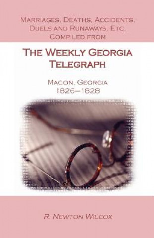 Kniha Marriages, Deaths, Accidents, Duels and Runaways, Etc., Compiled from the Weekly Georgia Telegraph, Macon, Georgia, 1826-1828 R Newton Wilcox