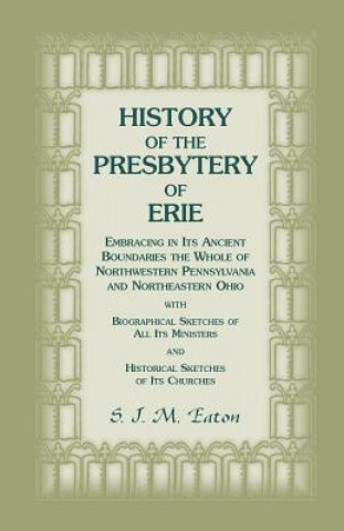 Libro History of the Presbytery of Erie, Embracing in Its Ancient Boundaries the Whole of Northwestern Pennsylvania and Northeastern Ohio S J M Eaton