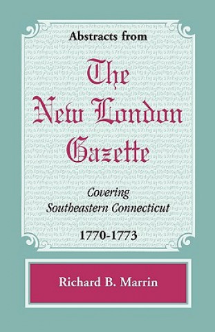 Carte Abstracts from the New London Gazette covering Southeastern Connecticut, 1770-1773 Richard B Marrin