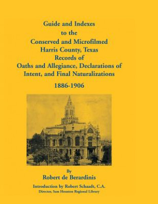 Carte Guide and Indexes to the Conserved and Microfilmed Harris County, Texas Records of Oaths and Allegiance, Declarations of Intent, and Final Naturalizat Robert De Berardinis