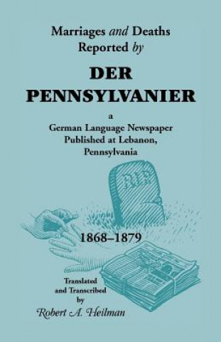 Kniha Marriages and Deaths Reported by Der Pennsylvanier, a German Language Newspaper Published at Lebanon, Pennsylvania, 1868-1879 Robert A Heilman