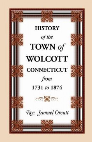 Carte History of the Town of Wolcott, Connecticut, from 1731 to 1874, with an Account of the Centernary Meeting, September 10th and 11th, 1873; And with the Samuel Orcutt
