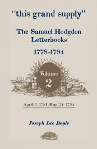Carte This Grand Supply the Samuel Hodgdon Letterbooks, 1778-1784. Volume 2, April 3, 1781-May 24, 1784 Joseph Lee Boyle