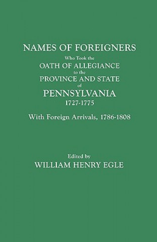 Buch Names of Foreigners Who Took the Oath of Allegiance to the Province and State of Pennsylvania, 1727-1775. With the Foreign Arrivals, 1786-1808 William H Egle