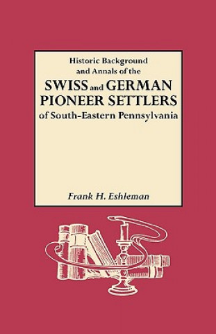 Carte Historic Background and Annals of the Swiss and German Pioneer Settlers of Southeastern Pennsylvania Henry Frank Eshleman