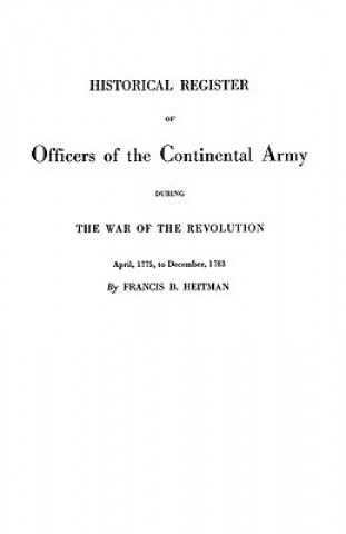 Buch Historical Register of Officers of the Continental Army During the War of the Revolution, April 1775 to December 1783 Francis B Heitman