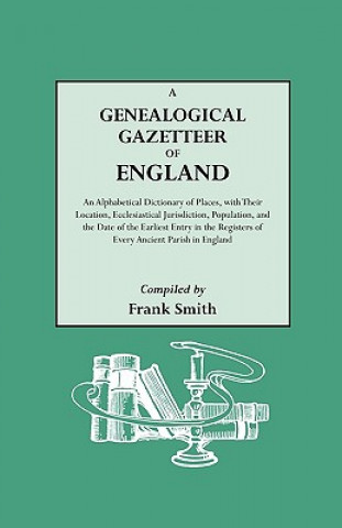 Könyv Genealogical Gazetteer of England. An Alphabetical Dictionary of Places, with Their Location, Ecclesiastical Jurisdiction, Population, and the Date of Frank Smith
