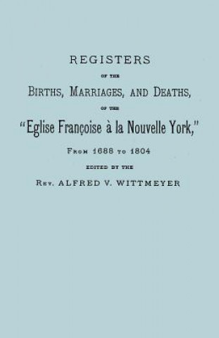 Kniha Registers of the Births, Marriages, and Deaths of the "Eglise Francoise a La Nouvelle York," from 1688 to 1804 Rev Alfred V. Wittmeyer